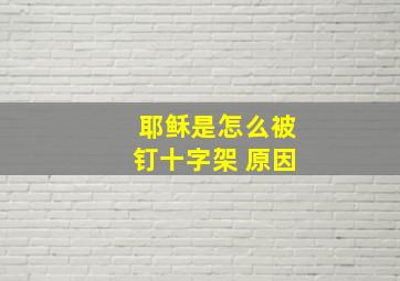 耶稣是怎么被钉十字架 原因